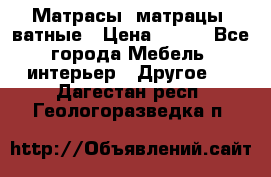 Матрасы (матрацы) ватные › Цена ­ 599 - Все города Мебель, интерьер » Другое   . Дагестан респ.,Геологоразведка п.